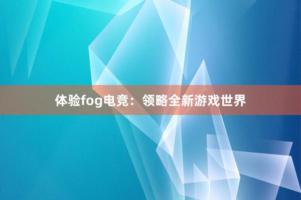 体验fog电竞：领略全新游戏世界