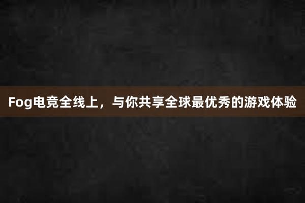 Fog电竞全线上，与你共享全球最优秀的游戏体验