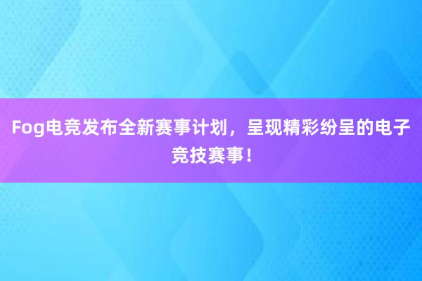 Fog电竞发布全新赛事计划，呈现精彩纷呈的电子竞技赛事！