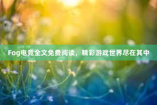 Fog电竞全文免费阅读，精彩游戏世界尽在其中