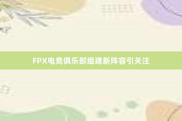 FPX电竞俱乐部组建新阵容引关注