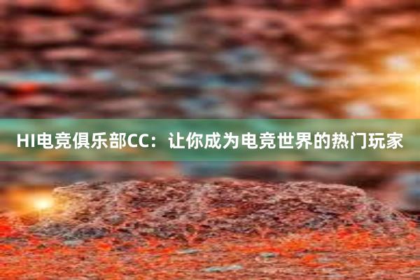 HI电竞俱乐部CC：让你成为电竞世界的热门玩家