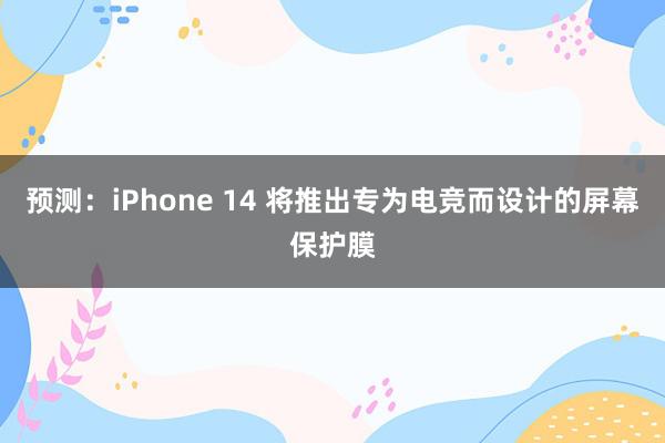 预测：iPhone 14 将推出专为电竞而设计的屏幕保护膜