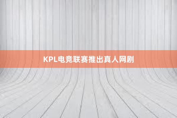 KPL电竞联赛推出真人网剧