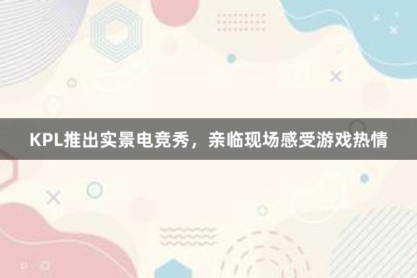 KPL推出实景电竞秀，亲临现场感受游戏热情