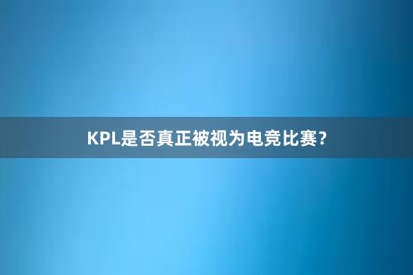 KPL是否真正被视为电竞比赛？