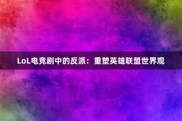 LoL电竞剧中的反派：重塑英雄联盟世界观