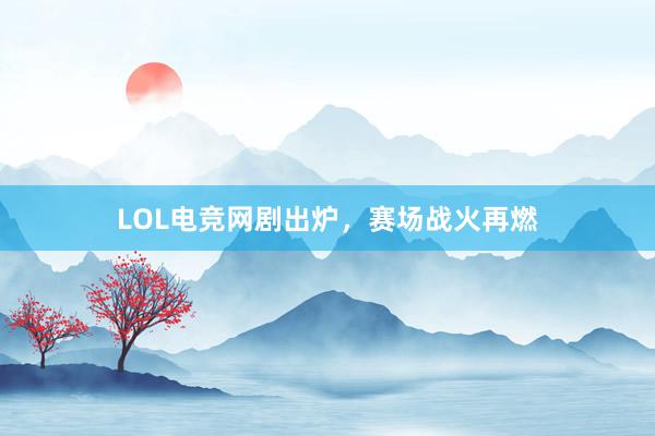 LOL电竞网剧出炉，赛场战火再燃