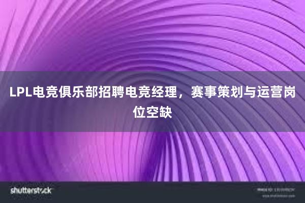 LPL电竞俱乐部招聘电竞经理，赛事策划与运营岗位空缺