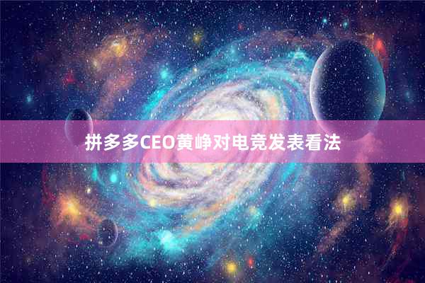 拼多多CEO黄峥对电竞发表看法