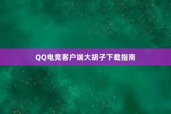 QQ电竞客户端大胡子下载指南