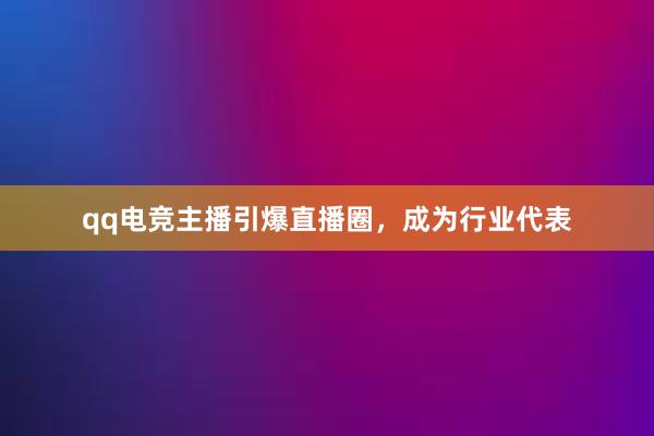 qq电竞主播引爆直播圈，成为行业代表