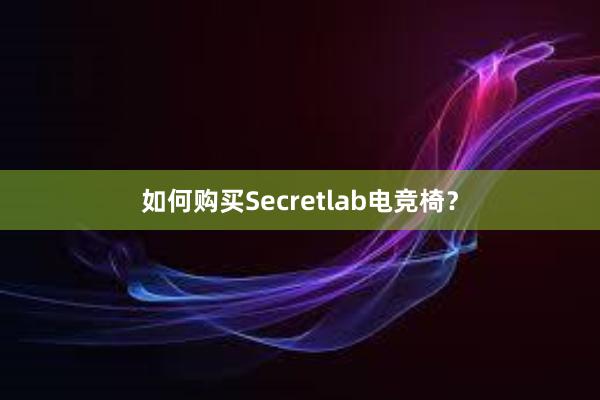 如何购买Secretlab电竞椅？