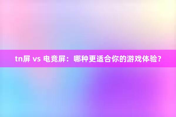 tn屏 vs 电竞屏：哪种更适合你的游戏体验？