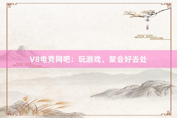 V8电竞网吧：玩游戏、聚会好去处