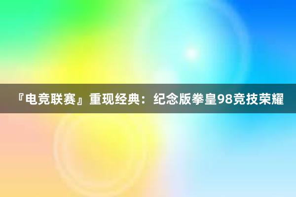 『电竞联赛』重现经典：纪念版拳皇98竞技荣耀