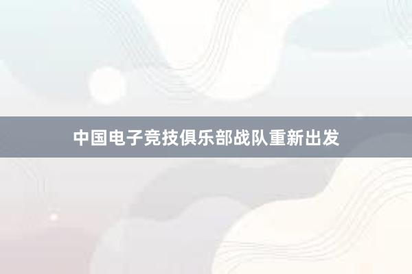 中国电子竞技俱乐部战队重新出发