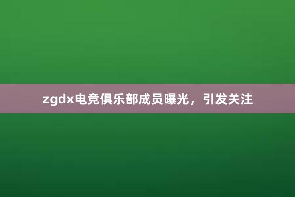 zgdx电竞俱乐部成员曝光，引发关注