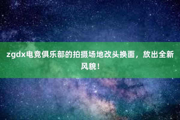 zgdx电竞俱乐部的拍摄场地改头换面，放出全新风貌！