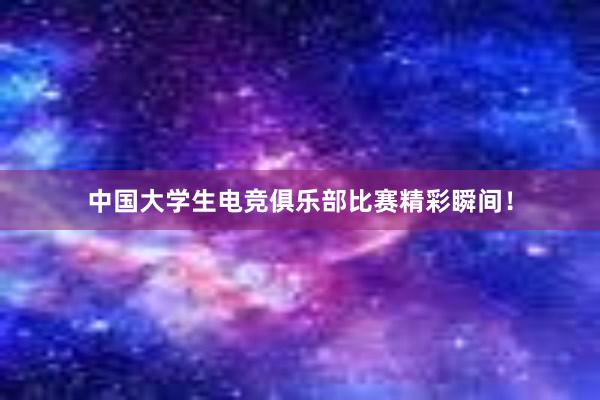 中国大学生电竞俱乐部比赛精彩瞬间！