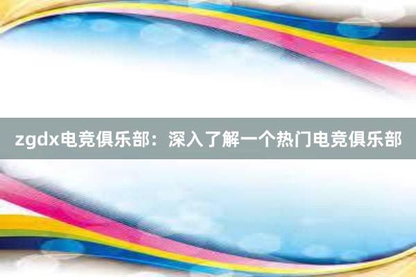 zgdx电竞俱乐部：深入了解一个热门电竞俱乐部