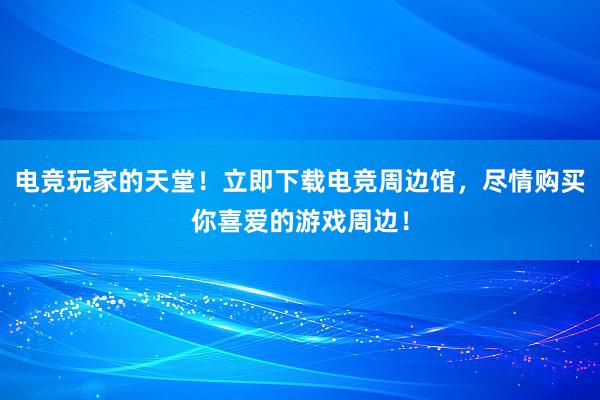 电竞玩家的天堂！立即下载电竞周边馆，尽情购买你喜爱的游戏周边！