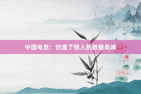 中国电竞：创造了惊人的数据高峰