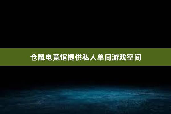 仓鼠电竞馆提供私人单间游戏空间