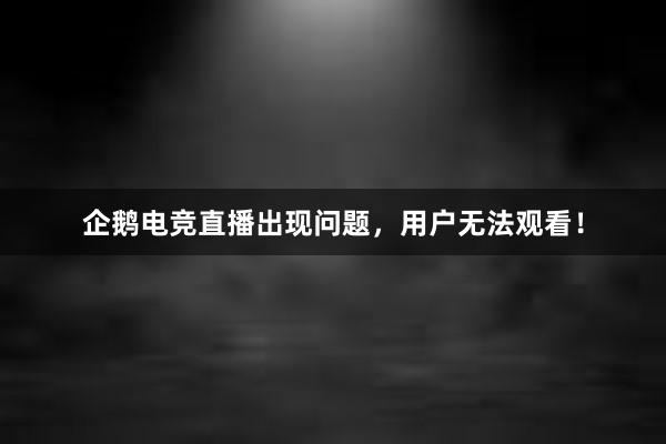 企鹅电竞直播出现问题，用户无法观看！