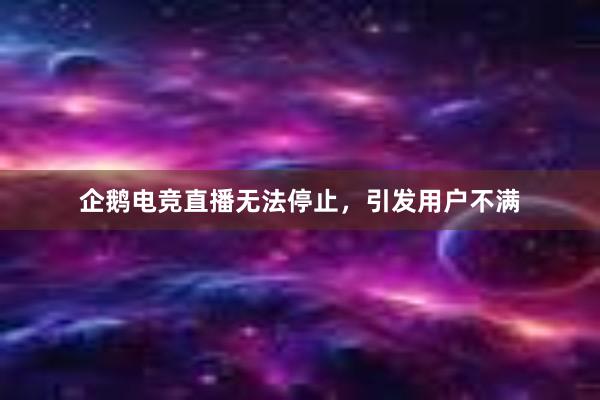 企鹅电竞直播无法停止，引发用户不满