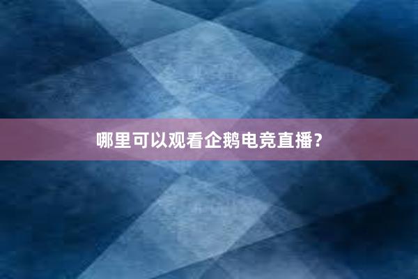 哪里可以观看企鹅电竞直播？