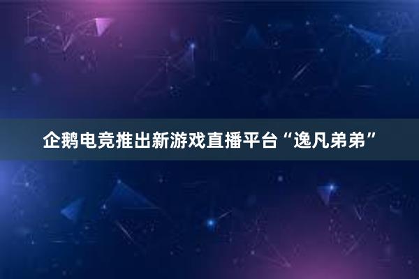 企鹅电竞推出新游戏直播平台“逸凡弟弟”