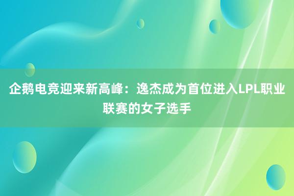 企鹅电竞迎来新高峰：逸杰成为首位进入LPL职业联赛的女子选手