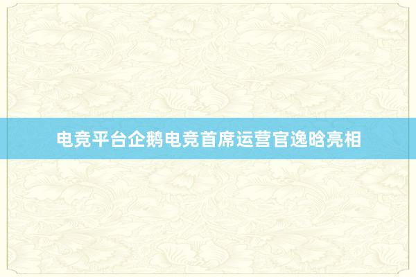 电竞平台企鹅电竞首席运营官逸晗亮相