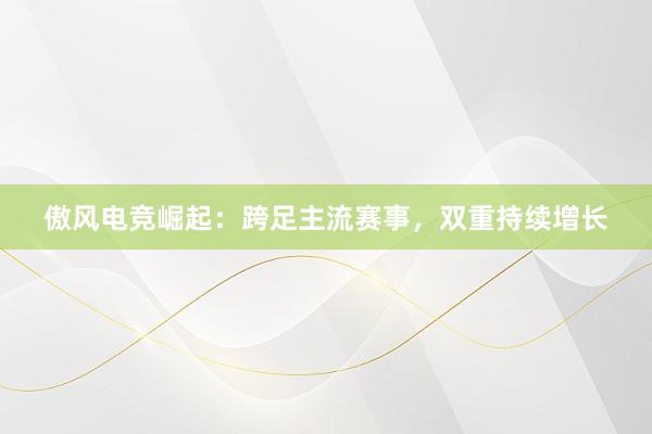 傲风电竞崛起：跨足主流赛事，双重持续增长