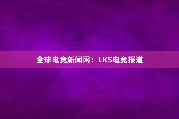 全球电竞新闻网：LKS电竞报道