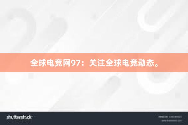 全球电竞网97：关注全球电竞动态。