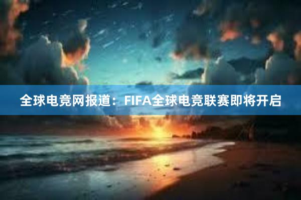 全球电竞网报道：FIFA全球电竞联赛即将开启