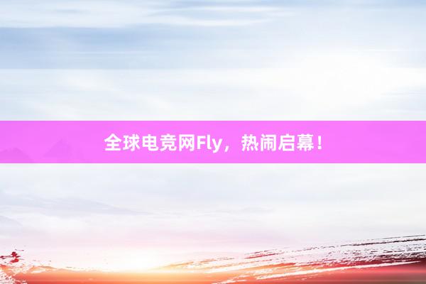 全球电竞网Fly，热闹启幕！