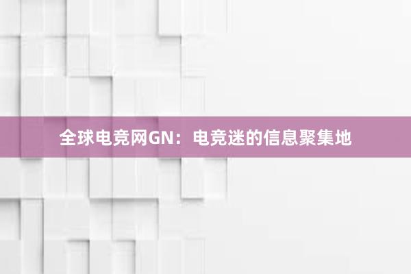 全球电竞网GN：电竞迷的信息聚集地