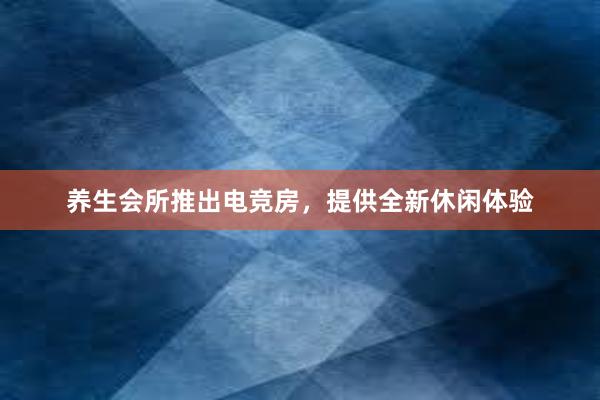 养生会所推出电竞房，提供全新休闲体验