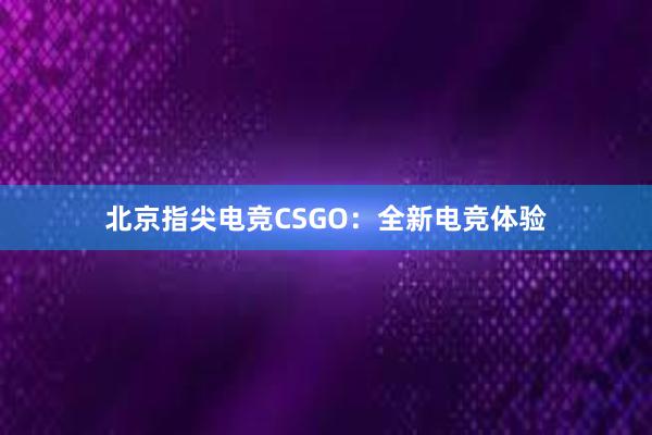 北京指尖电竞CSGO：全新电竞体验