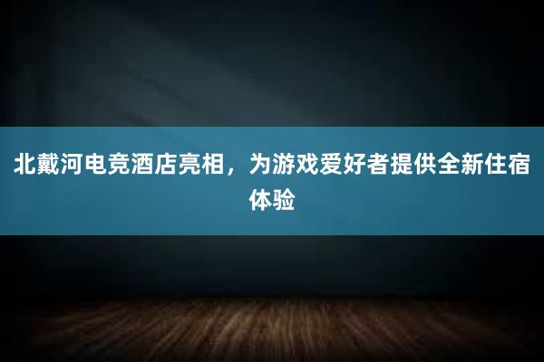 北戴河电竞酒店亮相，为游戏爱好者提供全新住宿体验