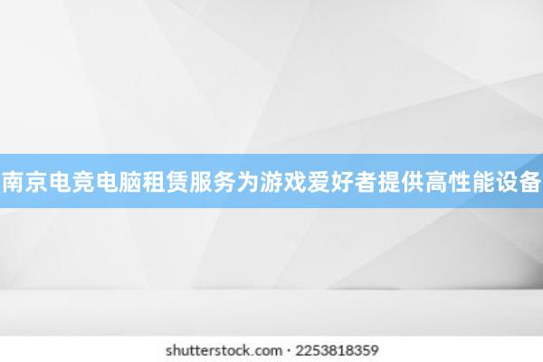 南京电竞电脑租赁服务为游戏爱好者提供高性能设备