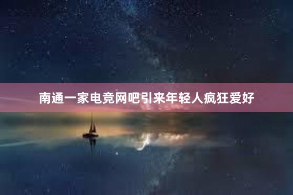 南通一家电竞网吧引来年轻人疯狂爱好