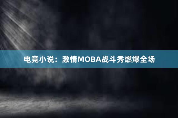 电竞小说：激情MOBA战斗秀燃爆全场