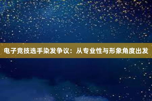 电子竞技选手染发争议：从专业性与形象角度出发