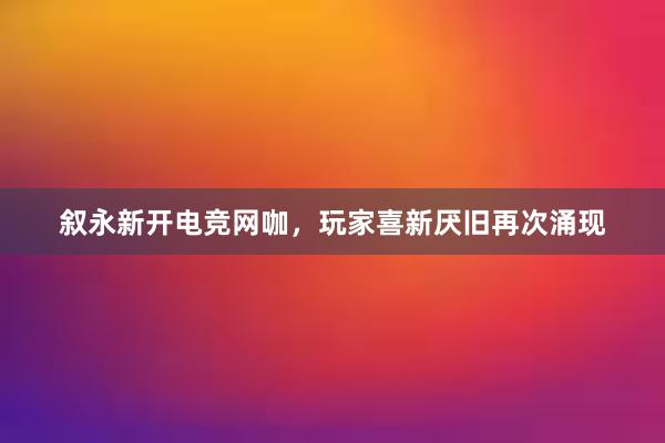 叙永新开电竞网咖，玩家喜新厌旧再次涌现