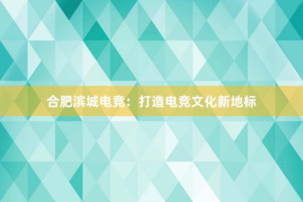 合肥滨城电竞：打造电竞文化新地标