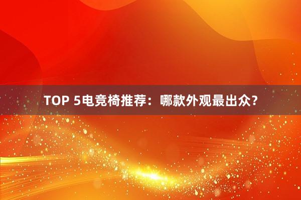 TOP 5电竞椅推荐：哪款外观最出众？